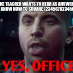 sir yes sir | WHAT THE TEACHER WANTS TO HEAR AS ANSWER TO THE QUESTION "DO YOU KNOW HOW TO SQUARE 123456782345673456345678537 | image tagged in yes officer,123456782345345673456723456731212121212121212121212125435 | made w/ Imgflip meme maker