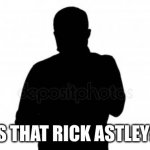 anonimo | IS THAT RICK ASTLEY? | image tagged in anonimo | made w/ Imgflip meme maker