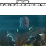 soon this will probably happen | QUEEN *DIES*




EVERY SINGLE PERSON IN THE WHOLE ENTIRE PLANET: | image tagged in thanos impossible | made w/ Imgflip meme maker