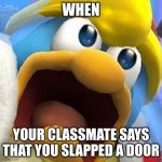 doors... | WHEN; YOUR CLASSMATE SAYS THAT YOU SLAPPED A DOOR | image tagged in king dedede oh shit face | made w/ Imgflip meme maker