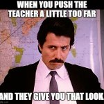When you push the teacher... | WHEN YOU PUSH THE TEACHER A LITTLE TOO FAR AND THEY GIVE YOU THAT LOOK. | image tagged in the look | made w/ Imgflip meme maker