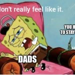 tittle | YOU HAVE TO STAY HOME; DADS | image tagged in nah i don t really feel like it | made w/ Imgflip meme maker