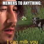 Memers in a nutshell | MEMERS TO ANYTHING: | image tagged in i can milk you template | made w/ Imgflip meme maker