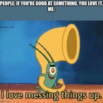 true | PEOPLE: IF YOU'RE GOOD AT SOMETHING, YOU LOVE IT.
ME: | image tagged in i love messing things up | made w/ Imgflip meme maker