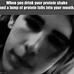 Protein | When you drink your protein shake and a lump of protein falls into your mouth. | image tagged in jumpscare,funny,memes,gym,scary,workout | made w/ Imgflip meme maker