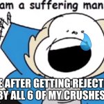 I am a suffering man | ME AFTER GETTING REJECTED BY ALL 6 OF MY CRUSHES | image tagged in i am a suffering man | made w/ Imgflip meme maker