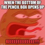 yep... | WHEN THE BOTTOM OF THE PENCIL BOX OPENS UP REEEEEEEEEEEEEE!!!! | image tagged in rage pepe,pencil,rage | made w/ Imgflip meme maker