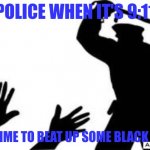 Don't sue me | POLICE WHEN IT'S 9:11; OKAY, TIME TO BEAT UP SOME BLACK PEOPLE | image tagged in police-brutality | made w/ Imgflip meme maker
