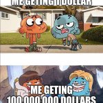 Gumball wealth | ME GETING 1 DOLLAR; ME GETING 100,000,OO0 DOLLARS | image tagged in gumball wealth | made w/ Imgflip meme maker