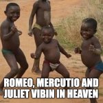 AFRICAN KIDS DANCING | ROMEO, MERCUTIO AND JULIET VIBIN IN HEAVEN | image tagged in african kids dancing | made w/ Imgflip meme maker