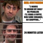 Real customers of groomers | REAL CUSTOMERS; "2 HOURS TO GROOM MY DOG? 

NO PROBLEM: 
I'LL GRAB A COFFEE, RUN SOME ERRANDS, GO SHOPPING..."; 20 MINUTES LATER | image tagged in jimmy,grooming,groomer,humor | made w/ Imgflip meme maker