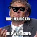 Bill Gates | FAN: IM A BIG FAN; BILL: WHO ASKED | image tagged in bill gates | made w/ Imgflip meme maker