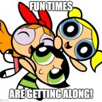 :D | FUN TIMES; ARE GETTING ALONG! | image tagged in powerpuff girls | made w/ Imgflip meme maker