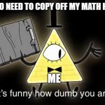 Bill Cypher it's funny how dumb you are | PEOPLE WHO NEED TO COPY OFF MY MATH HOMEWORK; ME | image tagged in bill cypher it's funny how dumb you are | made w/ Imgflip meme maker