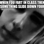 Jumpscare | WHEN YOU FART IN CLASS THEN FEEL SOMETHING SLIDE DOWN YOUR LEG | image tagged in jumpscare,funny,funny memes,hilarious,memes,lol so funny | made w/ Imgflip meme maker