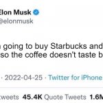 Elon Musk buying Starbucks | Now I'm going to buy Starbucks and make it so the coffee doesn't taste burnt. | image tagged in elon musk buying company,elon musk,starbucks | made w/ Imgflip meme maker