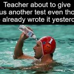 idk how to describe this meme | Teacher about to give us another test even tho we already wrote it yesterday | image tagged in guy in pool with a bottle | made w/ Imgflip meme maker