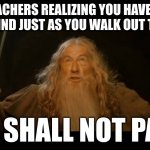you shall not pass! [funny meme] | TEACHERS REALIZING YOU HAVE TO STAY BEHIND JUST AS YOU WALK OUT THE DOOR:; YOU SHALL NOT PASS! | image tagged in gandalf - you shall not pass | made w/ Imgflip meme maker