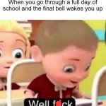“That doesn’t sound like a bell, that sounds like my alarm clock!” | When you go through a full day of school and the final bell wakes you up | image tagged in funny,memes,well f ck | made w/ Imgflip meme maker