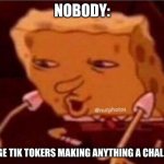 Sponge bob confused | NOBODY:; CRINGE TIK TOKERS MAKING ANYTHING A CHALLENGE | image tagged in sponge bob confused,tiktok sucks | made w/ Imgflip meme maker