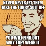 Mug approval | NEVER NEVER LET THEM TAKE THE FURRY SUIT OFF; YOU WILL FIND OUT 
WHY THEY WEAR IT | image tagged in mug approval | made w/ Imgflip meme maker