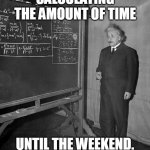 Calculating the Amount of Time | CALCULATING THE AMOUNT OF TIME; UNTIL THE WEEKEND. | image tagged in einstein,weekend,funny memes | made w/ Imgflip meme maker