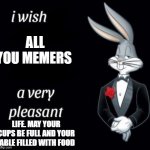 Goodbye ladies and gentlemen. I enjoyed my time on this website :) | ALL YOU MEMERS; LIFE. MAY YOUR CUPS BE FULL AND YOUR TABLE FILLED WITH FOOD | image tagged in bugs bunny in a tuxedo meme | made w/ Imgflip meme maker
