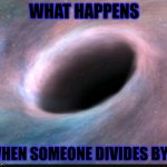Black holy moly | WHAT HAPPENS WHEN SOMEONE DIVIDES BY 0 | image tagged in black hole | made w/ Imgflip meme maker