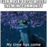 get ready for more memes | ELON MUSK: BUYS TWITTER
THE MEME COMMUNITY | image tagged in my time has come,twitter,elon musk,funny | made w/ Imgflip meme maker