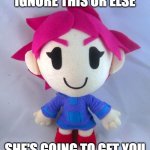 cumtor scary | IGNORE THIS OR ELSE; SHE'S GOING TO GET YOU | image tagged in kumatora plushie/cumtor,kumatora,cumtor | made w/ Imgflip meme maker