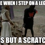 Legos don't even hurt | ME WHEN I STEP ON A LEGO | image tagged in tis but a scratch,legos,stepping on a lego,lego | made w/ Imgflip meme maker