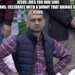 Dissapointed Muhammed | JESUS: DIES FOR OUR SINS
HUMANS: CELEBRATE WITH A BUNNY THAT BRINGS CANDY.
JESUS: | image tagged in dissapointed muhammed | made w/ Imgflip meme maker
