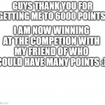 Thank you! | I AM NOW WINNING AT THE COMPETION WITH MY FRIEND OF WHO COULD HAVE MANY POINTS :); GUYS THANK YOU FOR GETTING ME TO 6000 POINTS | image tagged in blank space | made w/ Imgflip meme maker