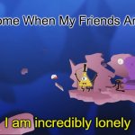 Sad :( | Me At Home When My Friends Are Offline: | image tagged in i am incredibly lonely,unfunny,meme | made w/ Imgflip meme maker