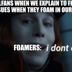 Foamers when they don't care | US RAILFANS WHEN WE EXPLAIN TO FOAMERS THE ISSUES WHEN THEY FOAM IN OUR VIDEOS; FOAMERS: | image tagged in willy wonka i don't care | made w/ Imgflip meme maker