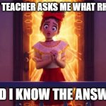I know... | WHEN MY TEACHER ASKS ME WHAT RHYMING IS; AND I KNOW THE ANSWER | image tagged in i know | made w/ Imgflip meme maker