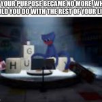 New messy template | “IF YOUR PURPOSE BECAME NO MORE, WHAT WOULD YOU DO WITH THE REST OF YOUR LIFE?” | image tagged in huggy wuggy thinking of his life decisions | made w/ Imgflip meme maker