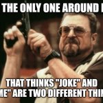 Am I The Only One Around Here | AM I THE ONLY ONE AROUND HERE THAT THINKS "JOKE" AND "MEME" ARE TWO DIFFERENT THINGS? | image tagged in memes,am i the only one around here | made w/ Imgflip meme maker