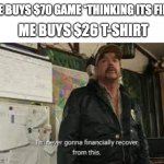 who can relate | ME BUYS $70 GAME *THINKING ITS FINE; ME BUYS $26 T-SHIRT | image tagged in im never gonna financaily recover from this,funny,memes,fun,money,broke | made w/ Imgflip meme maker