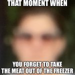 it happens to the best of us | THAT MOMENT WHEN; YOU FORGET TO TAKE THE MEAT OUT OF THE FREEZER | image tagged in face | made w/ Imgflip meme maker