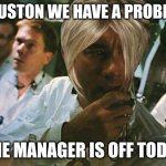 Houston we have a problem | HOUSTON WE HAVE A PROBLEM; THE MANAGER IS OFF TODAY | image tagged in houston we have a problem | made w/ Imgflip meme maker