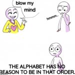 I mean yeah... | THE ALPHABET HAS NO REASON TO BE IN THAT ORDER. | image tagged in blow my mind | made w/ Imgflip meme maker