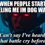 bgggg | WHEN PEOPLE START THEELING ME IM DOG WATER: | image tagged in can't say i've heard that battle cry before | made w/ Imgflip meme maker