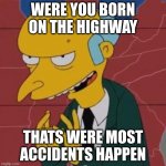 Mr. Burns Excellent | WERE YOU BORN ON THE HIGHWAY; THATS WERE MOST ACCIDENTS HAPPEN | image tagged in mr burns excellent | made w/ Imgflip meme maker