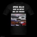 Speed Kills! Drive An Import And Live Forever! | image tagged in speed kills drive an import and live forever | made w/ Imgflip meme maker