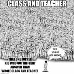 one vs world | CLASS AND TEACHER; THAT ONE TOPPER KID WHO GOT DIFFRENT ANSWER THAN WHOLE CLASS AND TEACHER | image tagged in one vs world | made w/ Imgflip meme maker