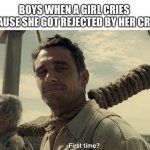 First time? | BOYS WHEN A GIRL CRIES BECAUSE SHE GOT REJECTED BY HER CRUSH | image tagged in first time,so true,memes,funny,rejected,flirting | made w/ Imgflip meme maker