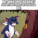 Tom Has Crippling Depression | ME: WHAT DO YOU HAVE? FRIEND : I HAVE CRIPPLING DEPRESSION; ME: | image tagged in tom's mean face,tom and jerry,idubbbztv,i have crippling depression | made w/ Imgflip meme maker