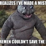 Lol Godzilla  | ME: REALIZES I’VE MADE A MISTAKE; THE FIREMEN COULDN’T SAVE THE HOUSE | image tagged in lol godzilla | made w/ Imgflip meme maker