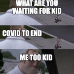 covid Covid go away come again another lifetime | WHAT ARE YOU WAITING FOR KID COVID TO END ME TOO KID | image tagged in what are you waiting for | made w/ Imgflip meme maker